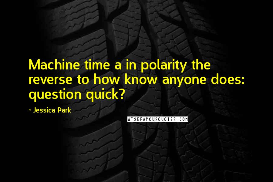 Jessica Park quotes: Machine time a in polarity the reverse to how know anyone does: question quick?