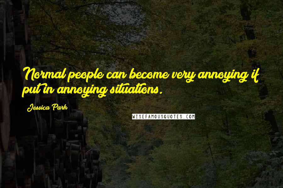 Jessica Park quotes: Normal people can become very annoying if put in annoying situations.