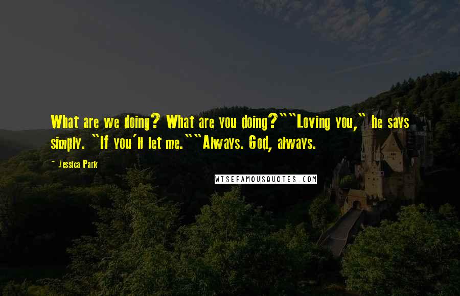 Jessica Park quotes: What are we doing? What are you doing?""Loving you," he says simply. "If you'll let me.""Always. God, always. Jessica Park quotes: What are we doing? What are you doing?""Loving you," he says simply. "If you'll let me.""Always. God, always.