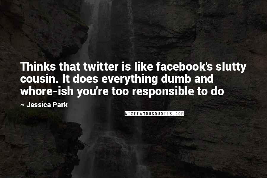 Jessica Park quotes: Thinks that twitter is like facebook's slutty cousin. It does everything dumb and whore-ish you're too responsible to do Jessica Park quotes: Thinks that twitter is like facebook's slutty cousin. It does everything dumb and whore-ish you're too responsible to do