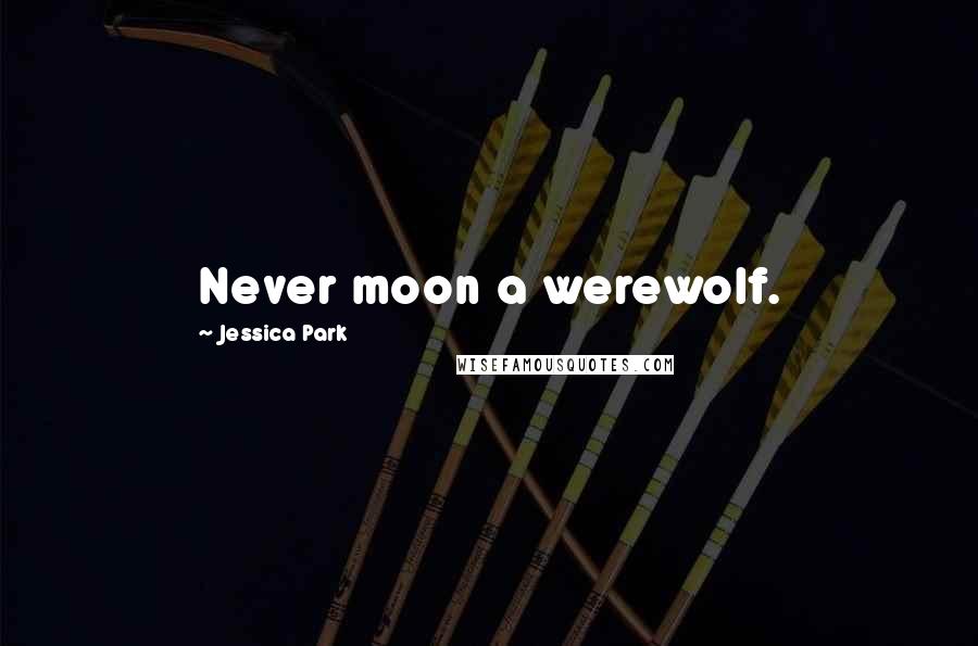 Jessica Park quotes: Never moon a werewolf.