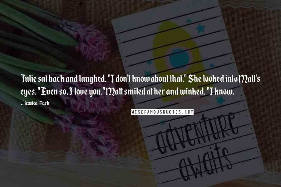 Jessica Park quotes: Julie sat back and laughed. "I don't know about that." She looked into Matt's eyes. "Even so, I love you." Matt smiled at her and winked. "I know.