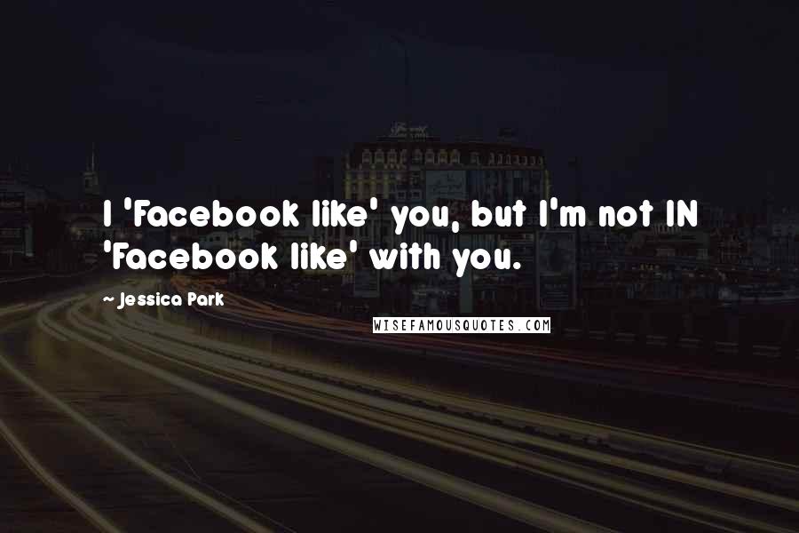 Jessica Park quotes: I 'Facebook like' you, but I'm not IN 'Facebook like' with you.