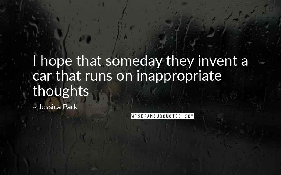 Jessica Park quotes: I hope that someday they invent a car that runs on inappropriate thoughts