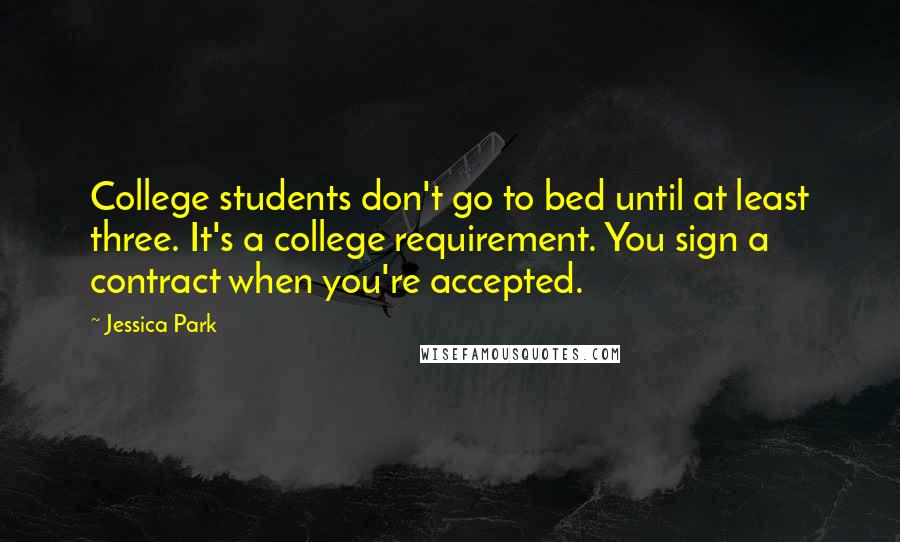 Jessica Park quotes: College students don't go to bed until at least three. It's a college requirement. You sign a contract when you're accepted. Jessica Park quotes: College students don't go to bed until at least three. It's a college requirement. You sign a contract when you're accepted.