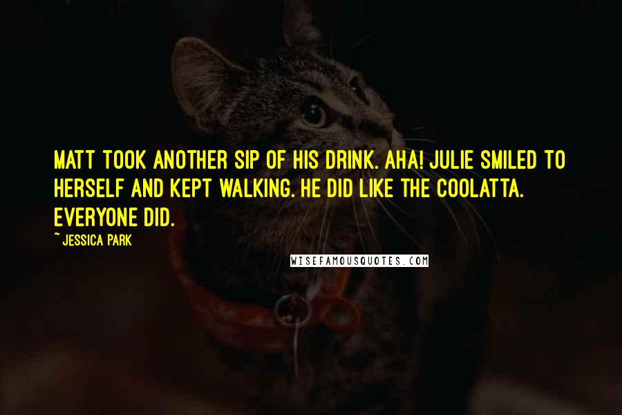 Jessica Park quotes: Matt took another sip of his drink. Aha! Julie smiled to herself and kept walking. he did like the Coolatta. Everyone did. Jessica Park quotes: Matt took another sip of his drink. Aha! Julie smiled to herself and kept walking. he did like the Coolatta. Everyone did.