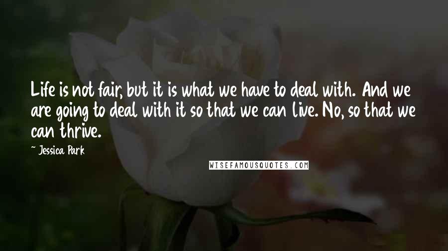 Jessica Park quotes: Life is not fair, but it is what we have to deal with. And we are going to deal with it so that we can live. No, so that we Jessica Park quotes: Life is not fair, but it is what we have to deal with. And we are going to deal with it so that we can live. No, so that we