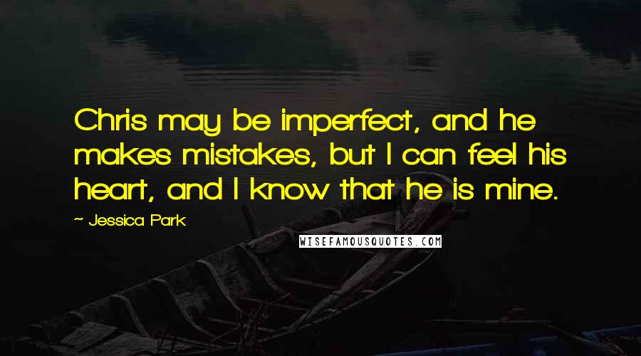 Jessica Park quotes: Chris may be imperfect, and he makes mistakes, but I can feel his heart, and I know that he is mine. Jessica Park quotes: Chris may be imperfect, and he makes mistakes, but I can feel his heart, and I know that he is mine.