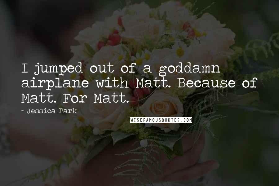 Jessica Park quotes: I jumped out of a goddamn airplane with Matt. Because of Matt. For Matt.