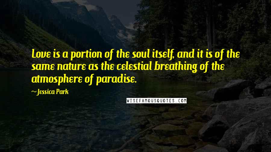 Jessica Park quotes: Love is a portion of the soul itself, and it is of the same nature as the celestial breathing of the atmosphere of paradise.