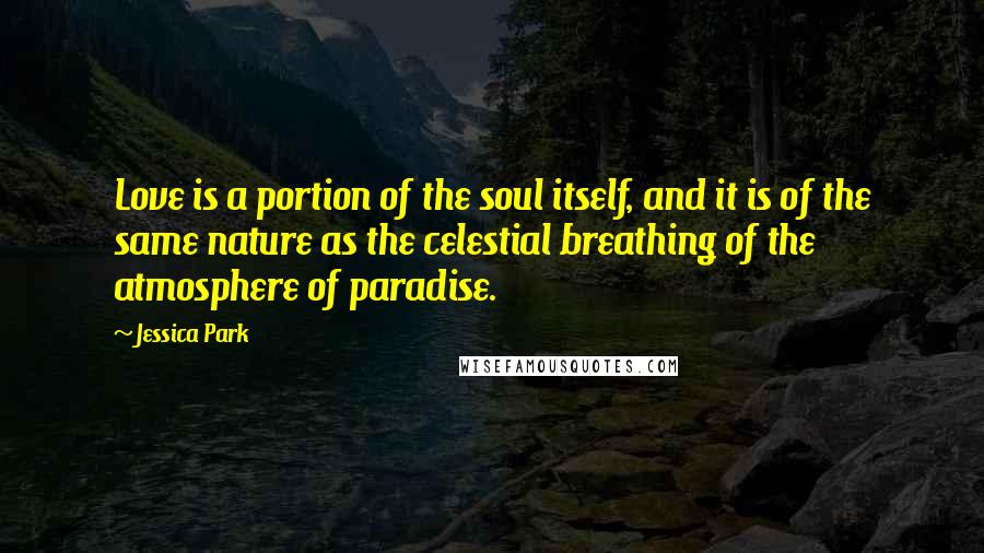 Jessica Park quotes: Love is a portion of the soul itself, and it is of the same nature as the celestial breathing of the atmosphere of paradise. Jessica Park quotes: Love is a portion of the soul itself, and it is of the same nature as the celestial breathing of the atmosphere of paradise.