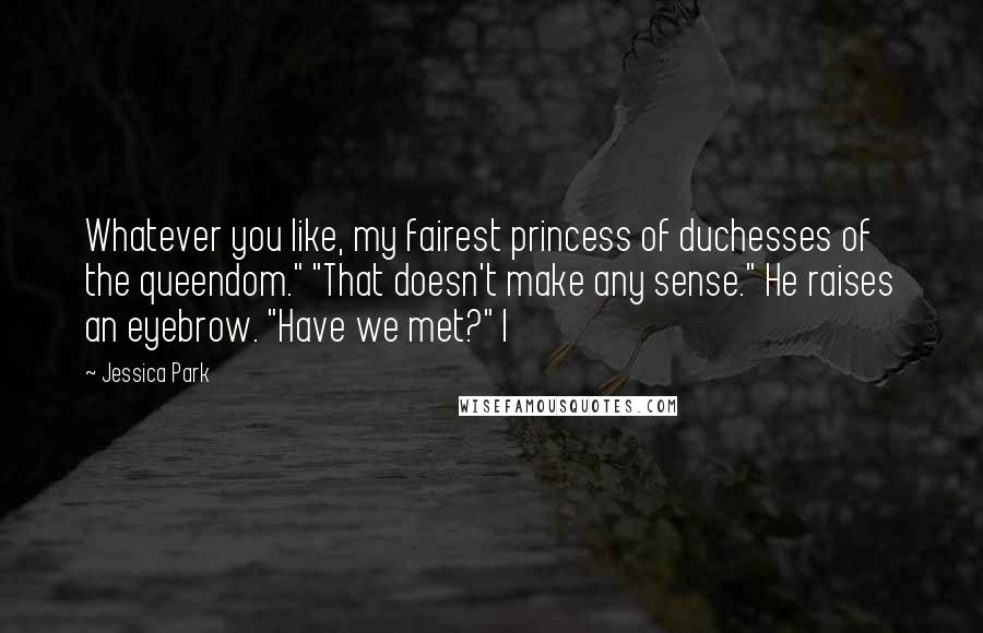 Jessica Park quotes: Whatever you like, my fairest princess of duchesses of the queendom." "That doesn't make any sense." He raises an eyebrow. "Have we met?" I Jessica Park quotes: Whatever you like, my fairest princess of duchesses of the queendom." "That doesn't make any sense." He raises an eyebrow. "Have we met?" I