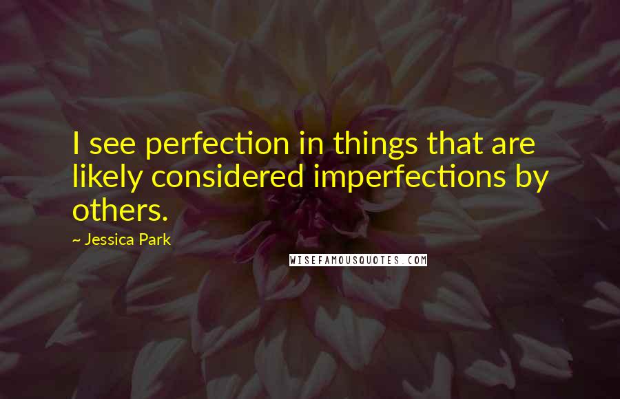 Jessica Park quotes: I see perfection in things that are likely considered imperfections by others.