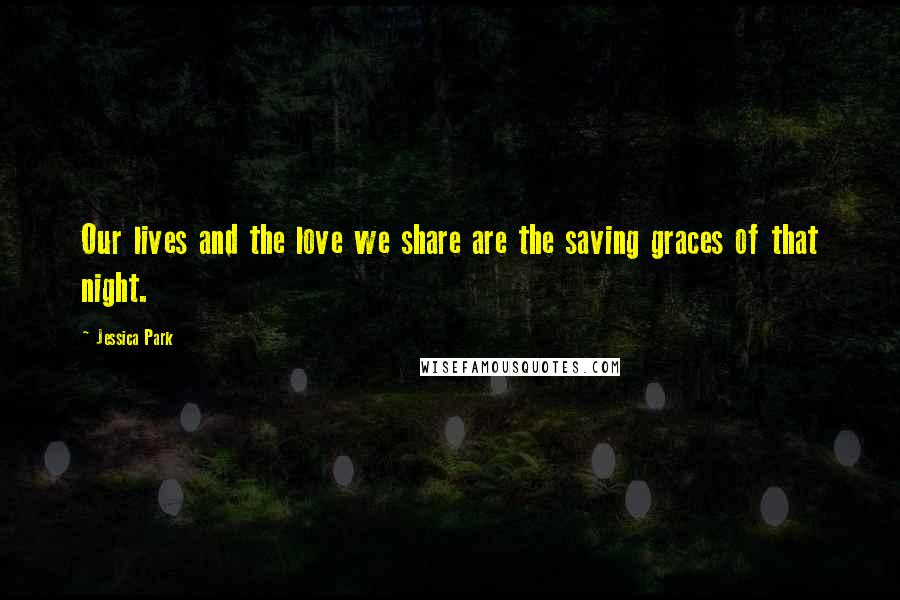 Jessica Park quotes: Our lives and the love we share are the saving graces of that night.