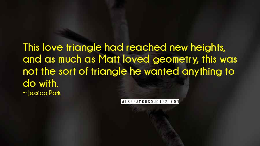 Jessica Park quotes: This love triangle had reached new heights, and as much as Matt loved geometry, this was not the sort of triangle he wanted anything to do with.