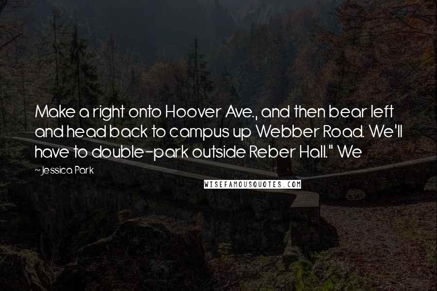 Jessica Park quotes: Make a right onto Hoover Ave., and then bear left and head back to campus up Webber Road. We'll have to double-park outside Reber Hall." We Jessica Park quotes: Make a right onto Hoover Ave., and then bear left and head back to campus up Webber Road. We'll have to double-park outside Reber Hall." We
