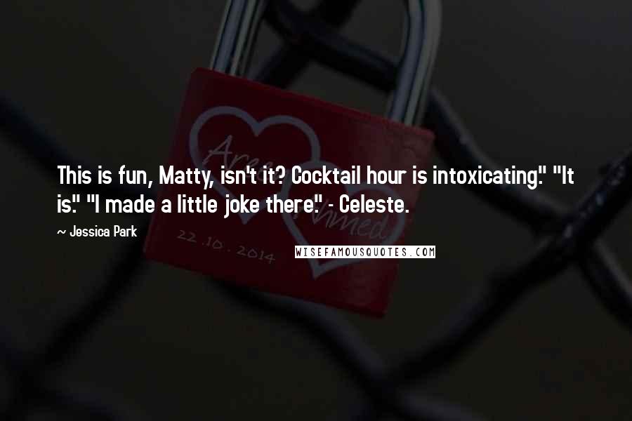 Jessica Park quotes: This is fun, Matty, isn't it? Cocktail hour is intoxicating." "It is." "I made a little joke there." - Celeste. Jessica Park quotes: This is fun, Matty, isn't it? Cocktail hour is intoxicating." "It is." "I made a little joke there." - Celeste.