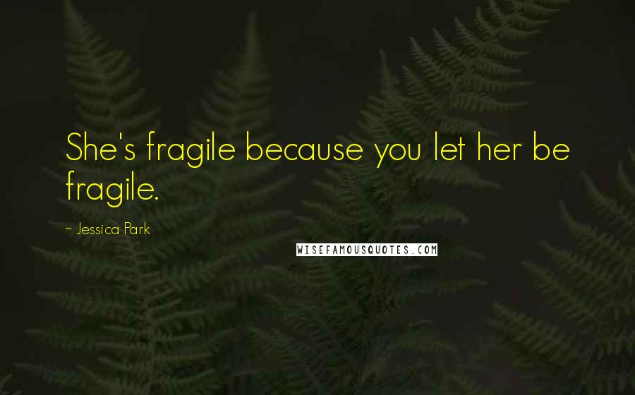 Jessica Park quotes: She's fragile because you let her be fragile.
