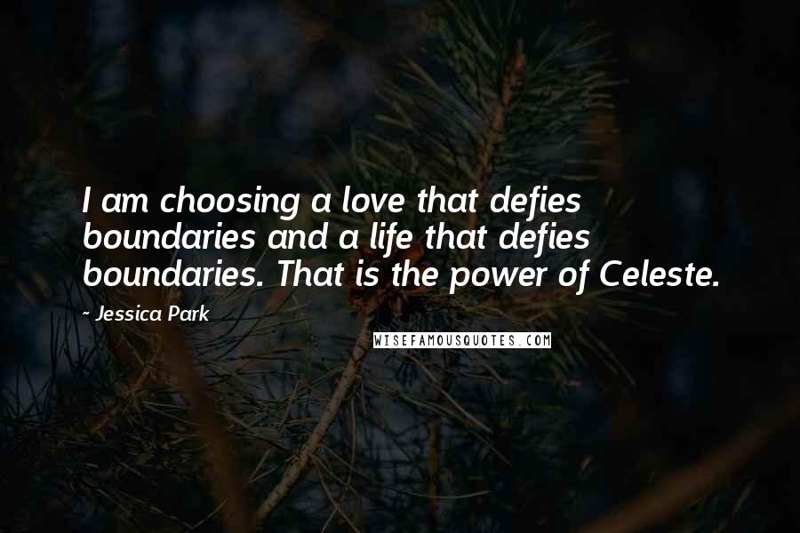 Jessica Park quotes: I am choosing a love that defies boundaries and a life that defies boundaries. That is the power of Celeste. Jessica Park quotes: I am choosing a love that defies boundaries and a life that defies boundaries. That is the power of Celeste.