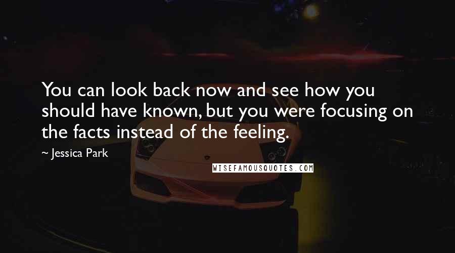 Jessica Park quotes: You can look back now and see how you should have known, but you were focusing on the facts instead of the feeling. Jessica Park quotes: You can look back now and see how you should have known, but you were focusing on the facts instead of the feeling.