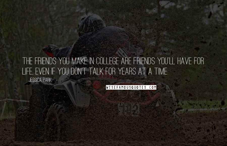 Jessica Park quotes: The friends you make in college are friends you'll have for life, even if you don't talk for years at a time. Jessica Park quotes: The friends you make in college are friends you'll have for life, even if you don't talk for years at a time.