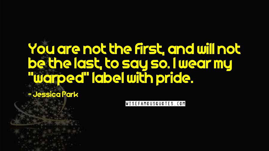Jessica Park quotes: You are not the first, and will not be the last, to say so. I wear my "warped" label with pride.