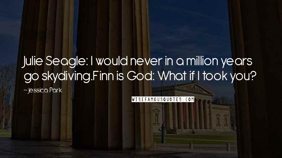 Jessica Park quotes: Julie Seagle: I would never in a million years go skydiving.Finn is God: What if I took you?