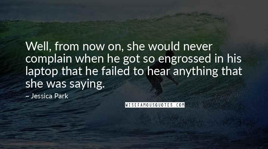 Jessica Park quotes: Well, from now on, she would never complain when he got so engrossed in his laptop that he failed to hear anything that she was saying. Jessica Park quotes: Well, from now on, she would never complain when he got so engrossed in his laptop that he failed to hear anything that she was saying.