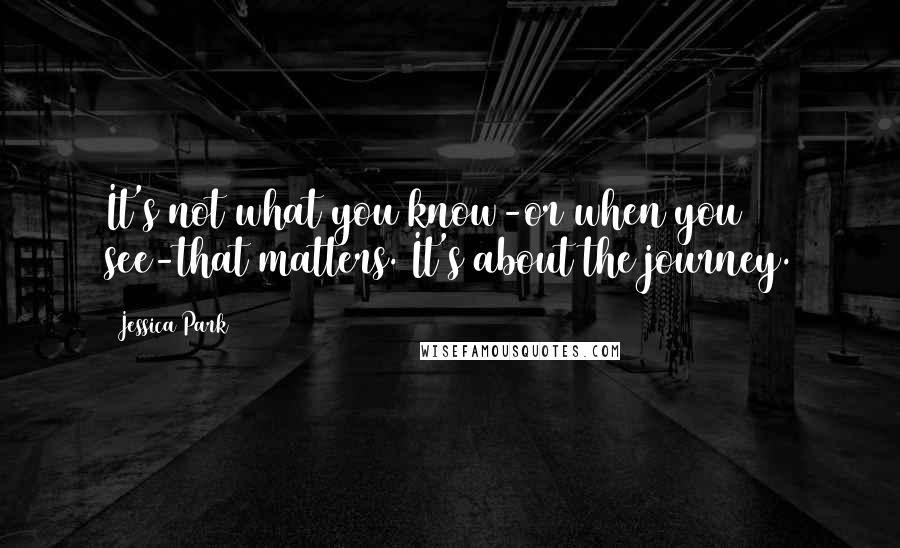 Jessica Park quotes: It's not what you know-or when you see-that matters. It's about the journey.