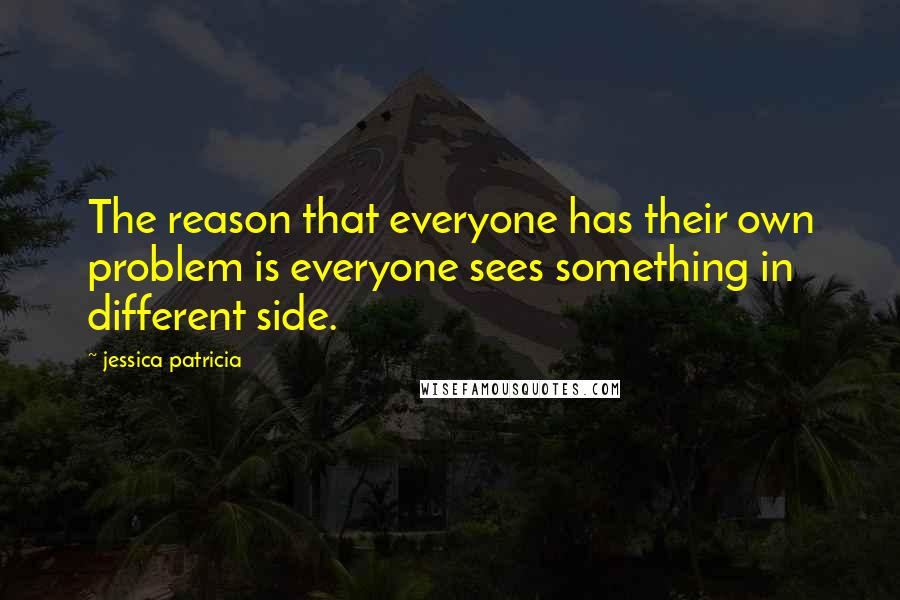 Jessica Patricia quotes: The reason that everyone has their own problem is everyone sees something in different side.