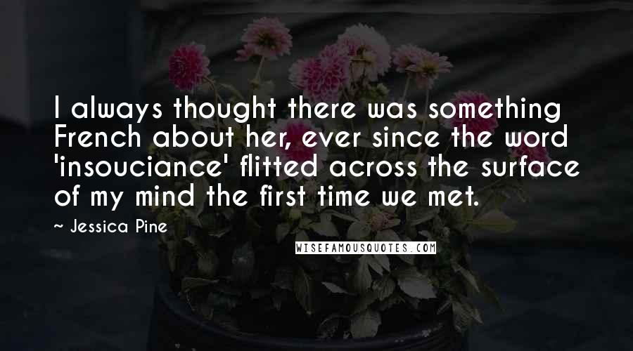 Jessica Pine quotes: I always thought there was something French about her, ever since the word 'insouciance' flitted across the surface of my mind the first time we met. Jessica Pine quotes: I always thought there was something French about her, ever since the word 'insouciance' flitted across the surface of my mind the first time we met.