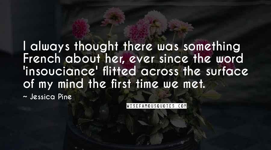 Jessica Pine quotes: I always thought there was something French about her, ever since the word 'insouciance' flitted across the surface of my mind the first time we met.