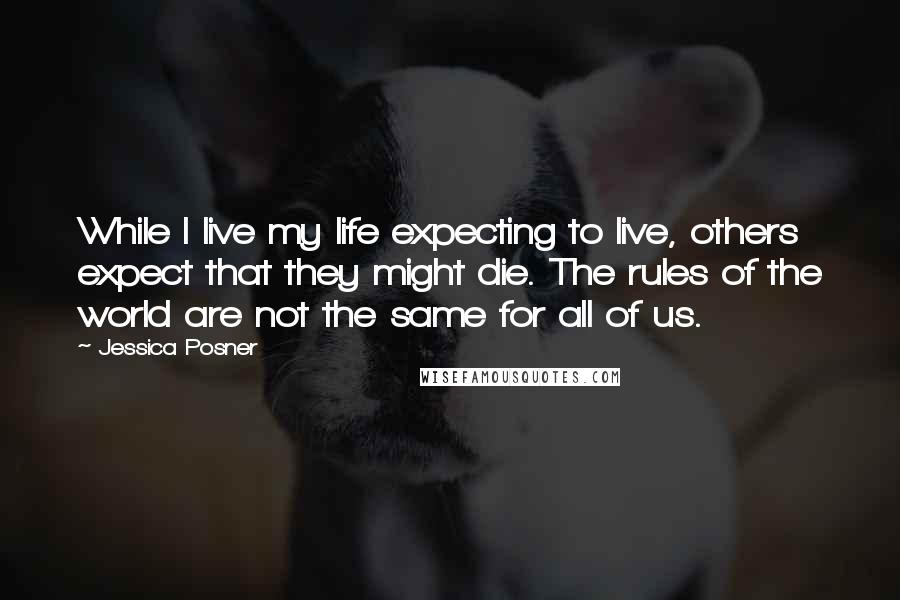 Jessica Posner quotes: While I live my life expecting to live, others expect that they might die. The rules of the world are not the same for all of us.