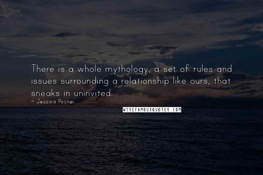 Jessica Posner quotes: There is a whole mythology, a set of rules and issues surrounding a relationship like ours, that sneaks in uninvited. Jessica Posner quotes: There is a whole mythology, a set of rules and issues surrounding a relationship like ours, that sneaks in uninvited.