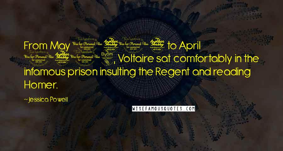 Jessica Powell quotes: From May 1717 to April 1718, Voltaire sat comfortably in the infamous prison insulting the Regent and reading Homer. Jessica Powell quotes: From May 1717 to April 1718, Voltaire sat comfortably in the infamous prison insulting the Regent and reading Homer.