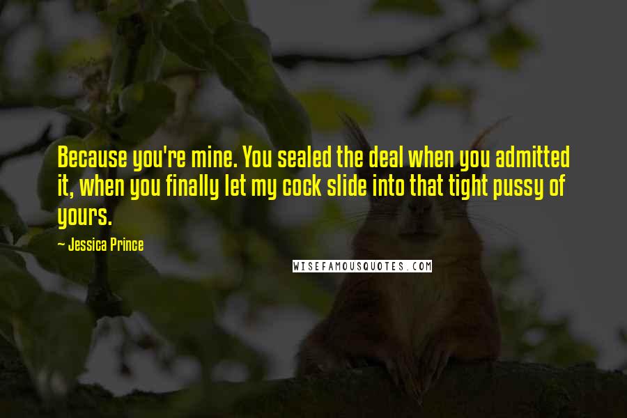 Jessica Prince quotes: Because you're mine. You sealed the deal when you admitted it, when you finally let my cock slide into that tight pussy of yours.