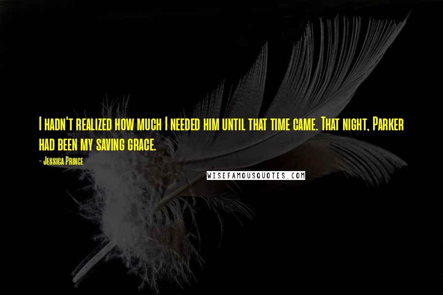 Jessica Prince quotes: I hadn't realized how much I needed him until that time came. That night, Parker had been my saving grace.