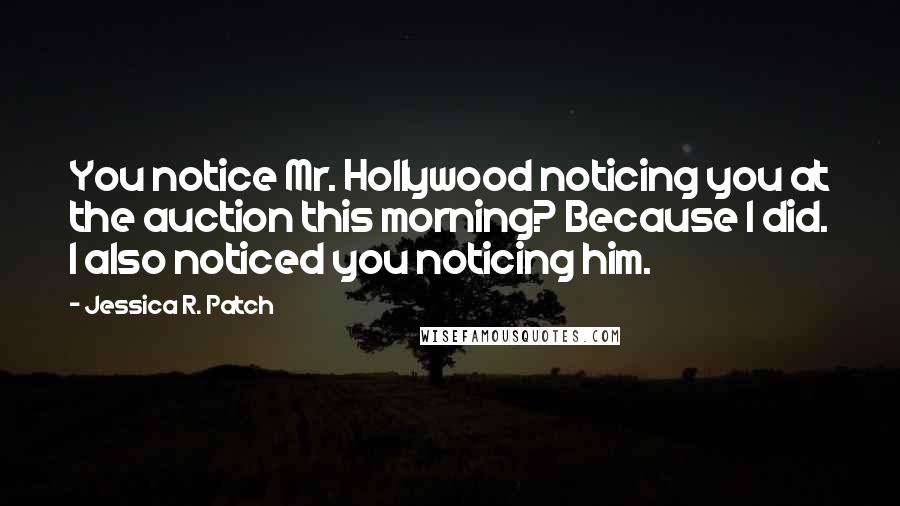 Jessica R. Patch quotes: You notice Mr. Hollywood noticing you at the auction this morning? Because I did. I also noticed you noticing him. Jessica R. Patch quotes: You notice Mr. Hollywood noticing you at the auction this morning? Because I did. I also noticed you noticing him.