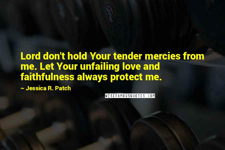 Jessica R. Patch quotes: Lord don't hold Your tender mercies from me. Let Your unfailing love and faithfulness always protect me.