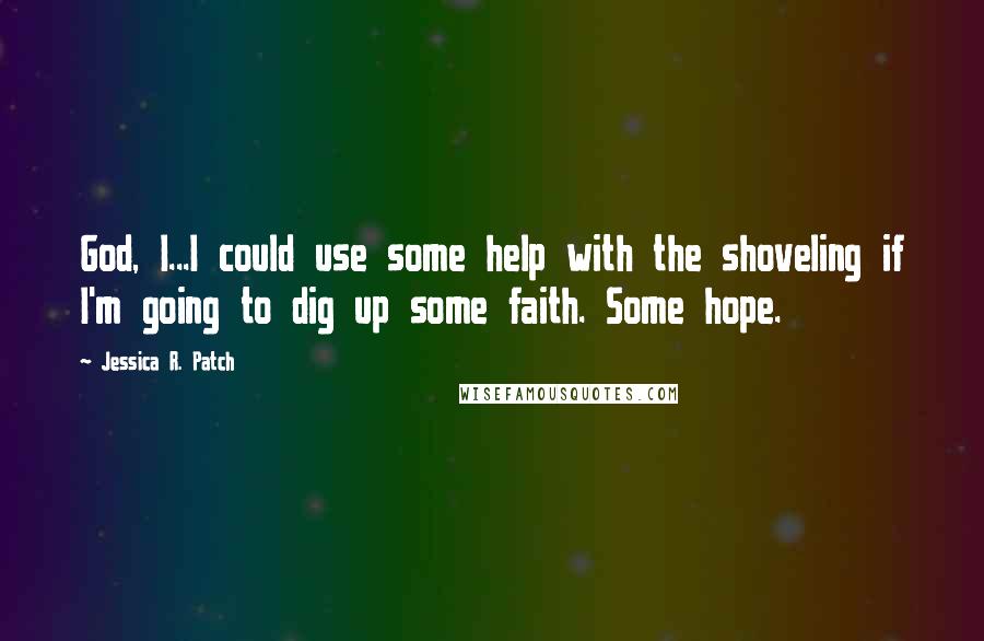 Jessica R. Patch quotes: God, I...I could use some help with the shoveling if I'm going to dig up some faith. Some hope.