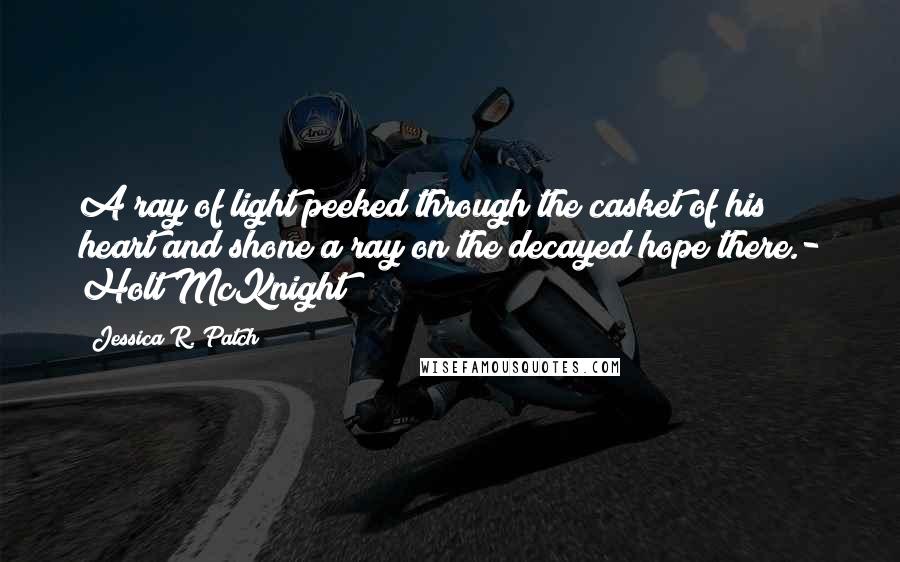 Jessica R. Patch quotes: A ray of light peeked through the casket of his heart and shone a ray on the decayed hope there.- Holt McKnight Jessica R. Patch quotes: A ray of light peeked through the casket of his heart and shone a ray on the decayed hope there.- Holt McKnight