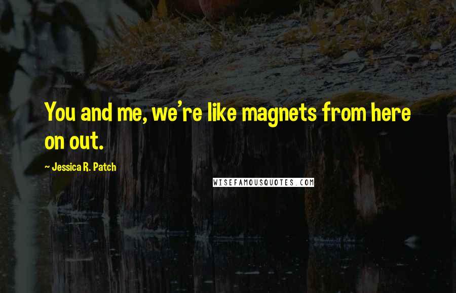 Jessica R. Patch quotes: You and me, we're like magnets from here on out.