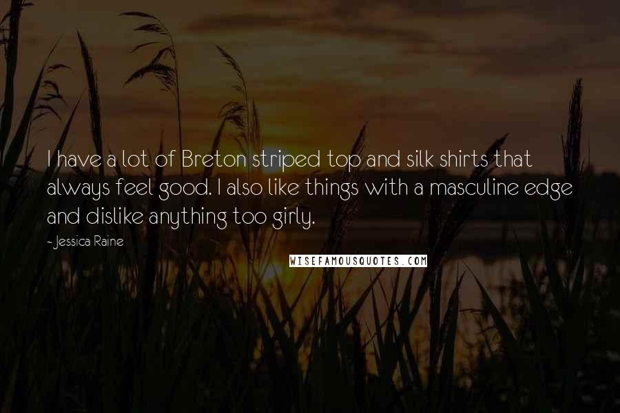 Jessica Raine quotes: I have a lot of Breton striped top and silk shirts that always feel good. I also like things with a masculine edge and dislike anything too girly. Jessica Raine quotes: I have a lot of Breton striped top and silk shirts that always feel good. I also like things with a masculine edge and dislike anything too girly.