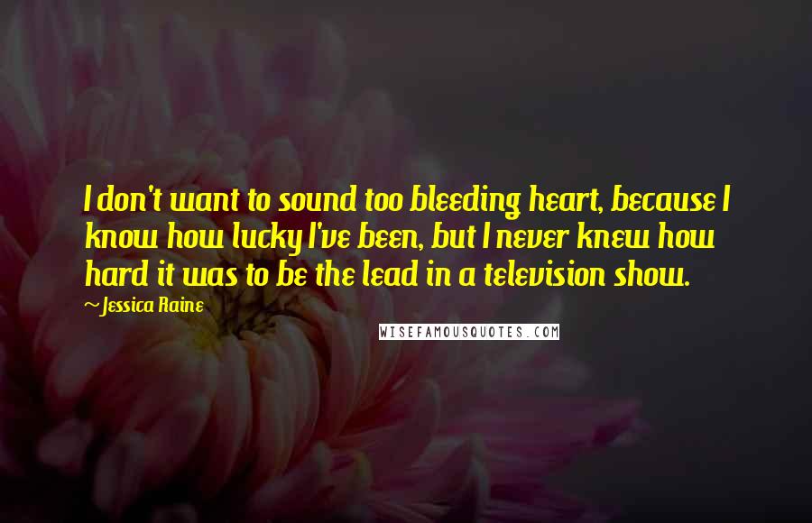 Jessica Raine quotes: I don't want to sound too bleeding heart, because I know how lucky I've been, but I never knew how hard it was to be the lead in a television