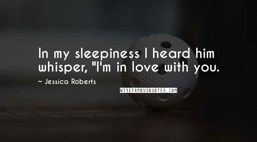 Jessica Roberts quotes: In my sleepiness I heard him whisper, "I'm in love with you.