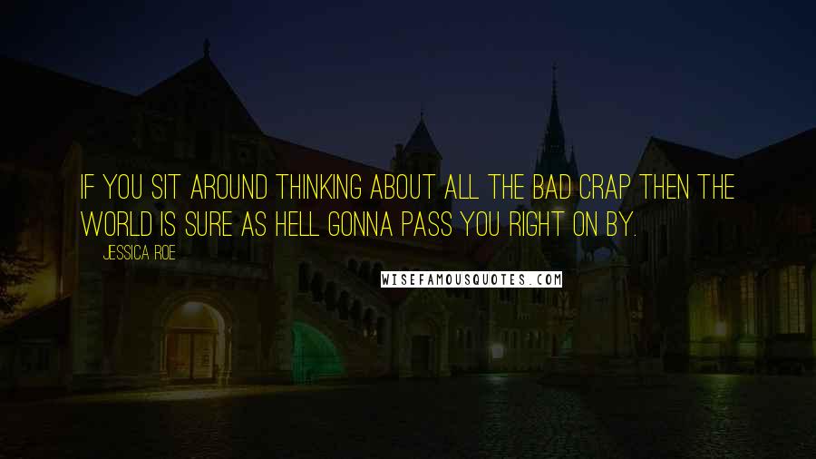 Jessica Roe quotes: if you sit around thinking about all the bad crap then the world is sure as hell gonna pass you right on by. Jessica Roe quotes: if you sit around thinking about all the bad crap then the world is sure as hell gonna pass you right on by.