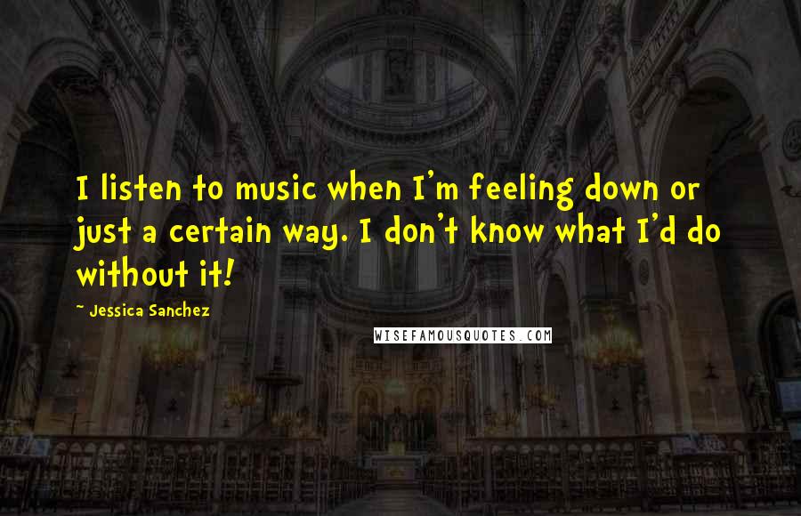 Jessica Sanchez quotes: I listen to music when I'm feeling down or just a certain way. I don't know what I'd do without it!