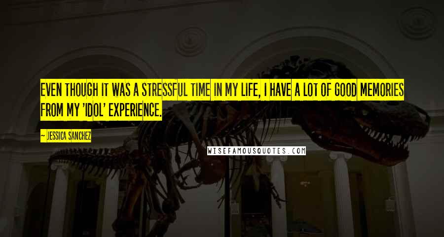 Jessica Sanchez quotes: Even though it was a stressful time in my life, I have a lot of good memories from my 'Idol' experience. Jessica Sanchez quotes: Even though it was a stressful time in my life, I have a lot of good memories from my 'Idol' experience.