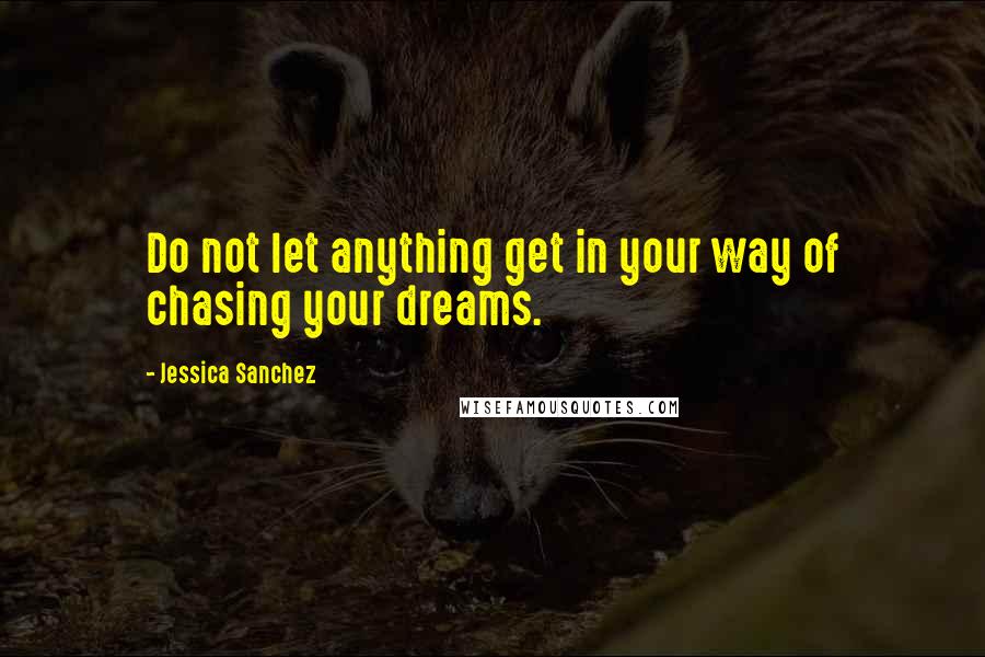 Jessica Sanchez quotes: Do not let anything get in your way of chasing your dreams.