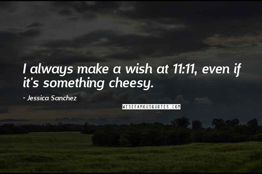 Jessica Sanchez quotes: I always make a wish at 11:11, even if it's something cheesy.